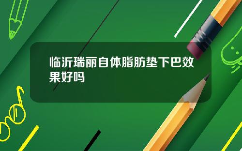 临沂瑞丽自体脂肪垫下巴效果好吗