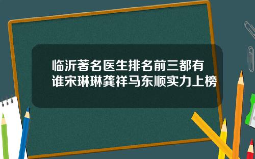 临沂著名医生排名前三都有谁宋琳琳龚祥马东顺实力上榜
