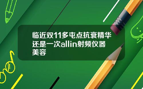 临近双11多屯点抗衰精华还是一次allin射频仪器美容