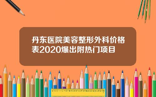 丹东医院美容整形外科价格表2020爆出附热门项目