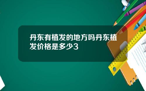 丹东有植发的地方吗丹东植发价格是多少3