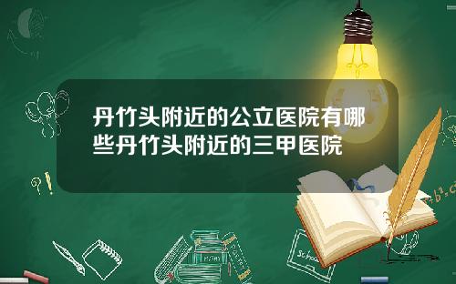 丹竹头附近的公立医院有哪些丹竹头附近的三甲医院