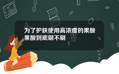 为了护肤使用高浓度的果酸果酸到底刷不刷