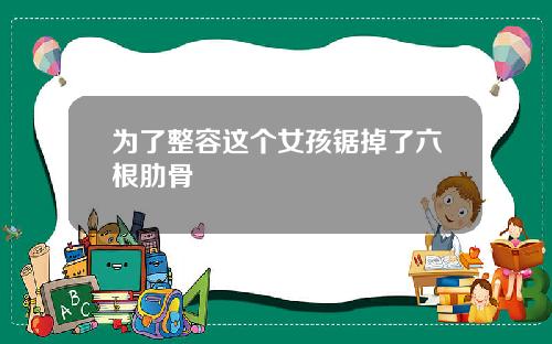 为了整容这个女孩锯掉了六根肋骨