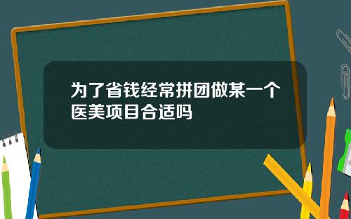 为了省钱经常拼团做某一个医美项目合适吗