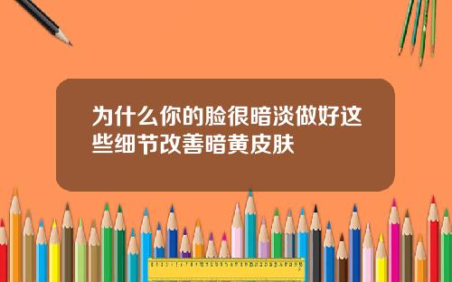 为什么你的脸很暗淡做好这些细节改善暗黄皮肤