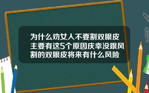 为什么劝女人不要割双眼皮主要有这5个原因庆幸没跟风割的双眼皮将来有什么风险