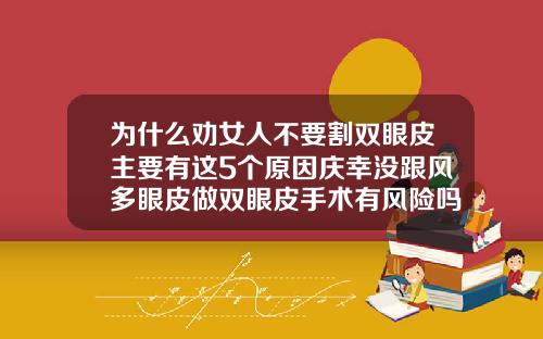 为什么劝女人不要割双眼皮主要有这5个原因庆幸没跟风多眼皮做双眼皮手术有风险吗