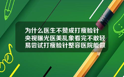 为什么医生不赞成打瘦脸针央视曝光医美乱象看完不敢轻易尝试打瘦脸针整容医院能做吗
