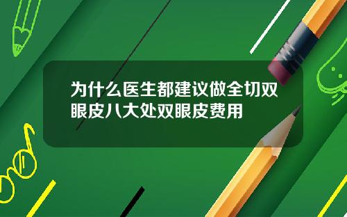 为什么医生都建议做全切双眼皮八大处双眼皮费用