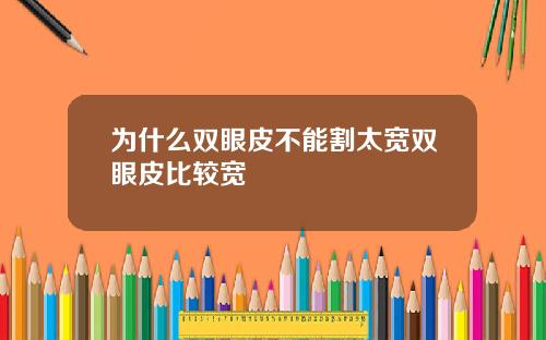 为什么双眼皮不能割太宽双眼皮比较宽