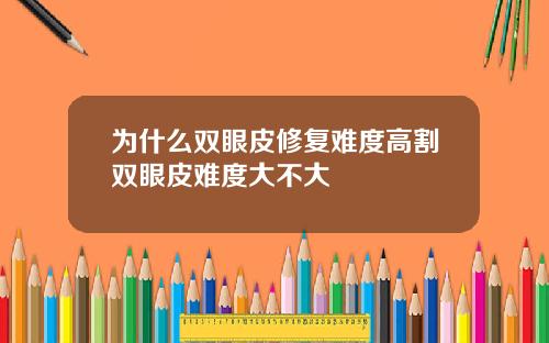 为什么双眼皮修复难度高割双眼皮难度大不大