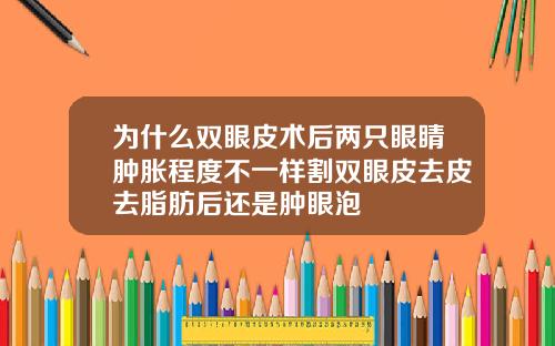 为什么双眼皮术后两只眼睛肿胀程度不一样割双眼皮去皮去脂肪后还是肿眼泡