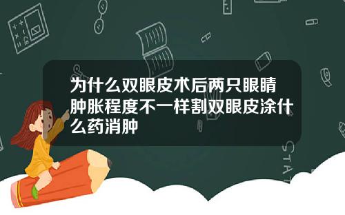为什么双眼皮术后两只眼睛肿胀程度不一样割双眼皮涂什么药消肿