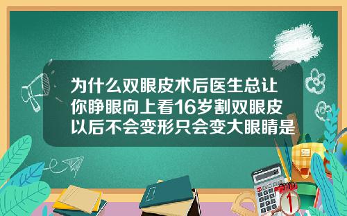 为什么双眼皮术后医生总让你睁眼向上看16岁割双眼皮以后不会变形只会变大眼睛是吗