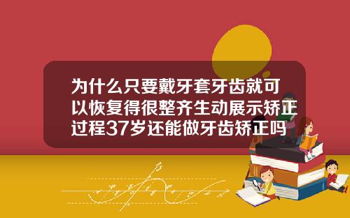 为什么只要戴牙套牙齿就可以恢复得很整齐生动展示矫正过程37岁还能做牙齿矫正吗女