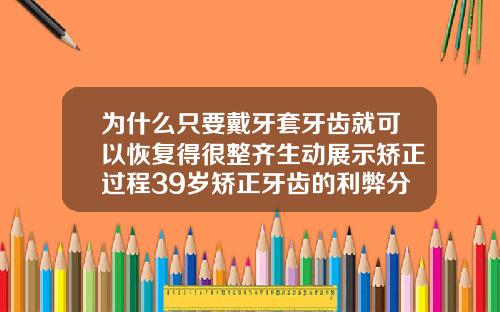 为什么只要戴牙套牙齿就可以恢复得很整齐生动展示矫正过程39岁矫正牙齿的利弊分析