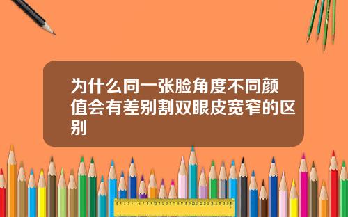 为什么同一张脸角度不同颜值会有差别割双眼皮宽窄的区别