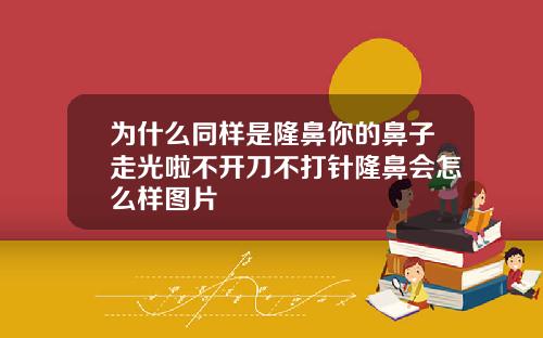 为什么同样是隆鼻你的鼻子走光啦不开刀不打针隆鼻会怎么样图片