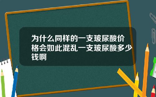 为什么同样的一支玻尿酸价格会如此混乱一支玻尿酸多少钱啊
