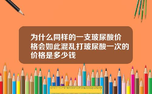 为什么同样的一支玻尿酸价格会如此混乱打玻尿酸一次的价格是多少钱