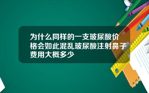 为什么同样的一支玻尿酸价格会如此混乱玻尿酸注射鼻子费用大概多少