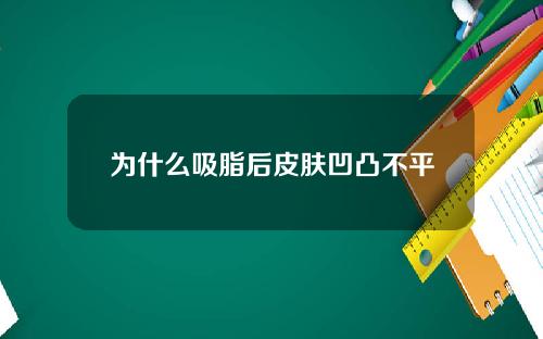 为什么吸脂后皮肤凹凸不平