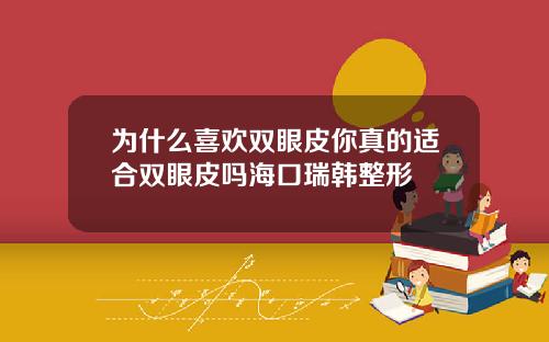 为什么喜欢双眼皮你真的适合双眼皮吗海口瑞韩整形