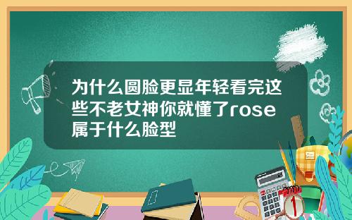 为什么圆脸更显年轻看完这些不老女神你就懂了rose属于什么脸型