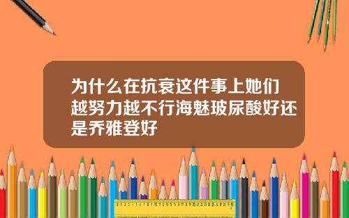为什么在抗衰这件事上她们越努力越不行海魅玻尿酸好还是乔雅登好
