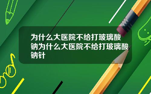 为什么大医院不给打玻璃酸钠为什么大医院不给打玻璃酸钠针