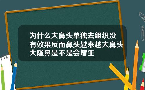 为什么大鼻头单独去组织没有效果反而鼻头越来越大鼻头大隆鼻是不是会增生