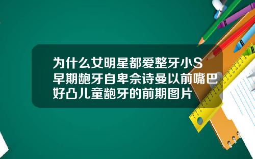 为什么女明星都爱整牙小S早期龅牙自卑佘诗曼以前嘴巴好凸儿童龅牙的前期图片