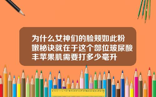 为什么女神们的脸颊如此粉嫩秘诀就在于这个部位玻尿酸丰苹果肌需要打多少毫升