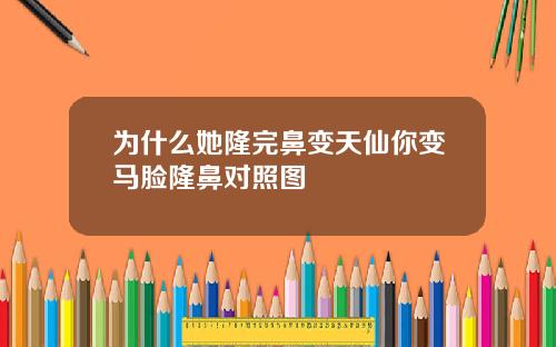 为什么她隆完鼻变天仙你变马脸隆鼻对照图