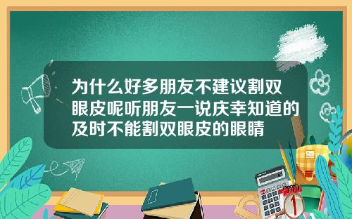 为什么好多朋友不建议割双眼皮呢听朋友一说庆幸知道的及时不能割双眼皮的眼睛