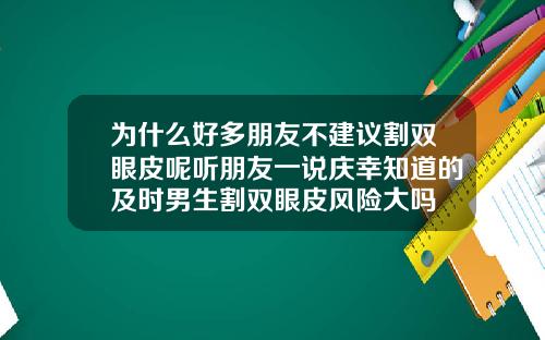 为什么好多朋友不建议割双眼皮呢听朋友一说庆幸知道的及时男生割双眼皮风险大吗