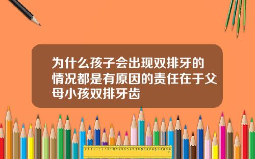 为什么孩子会出现双排牙的情况都是有原因的责任在于父母小孩双排牙齿