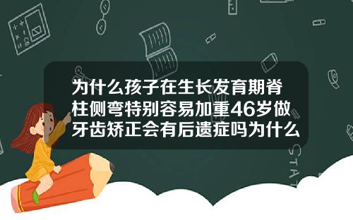 为什么孩子在生长发育期脊柱侧弯特别容易加重46岁做牙齿矫正会有后遗症吗为什么