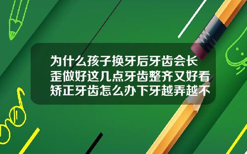 为什么孩子换牙后牙齿会长歪做好这几点牙齿整齐又好看矫正牙齿怎么办下牙越弄越不齐