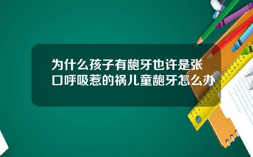 为什么孩子有龅牙也许是张口呼吸惹的祸儿童龅牙怎么办