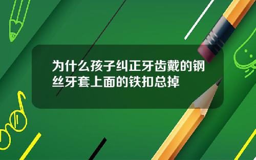 为什么孩子纠正牙齿戴的钢丝牙套上面的铁扣总掉