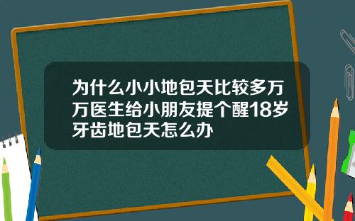 为什么小小地包天比较多万万医生给小朋友提个醒18岁牙齿地包天怎么办