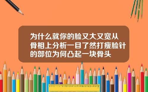 为什么就你的脸又大又宽从骨相上分析一目了然打瘦脸针的部位为何凸起一块骨头