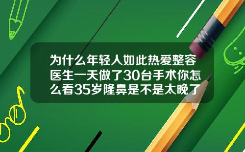 为什么年轻人如此热爱整容医生一天做了30台手术你怎么看35岁隆鼻是不是太晚了呀