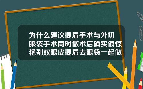 为什么建议提眉手术与外切眼袋手术同时做术后确实很惊艳割双眼皮提眉去眼袋一起做好吗