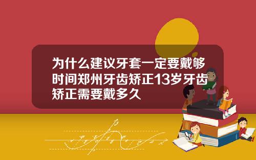 为什么建议牙套一定要戴够时间郑州牙齿矫正13岁牙齿矫正需要戴多久