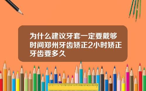 为什么建议牙套一定要戴够时间郑州牙齿矫正2小时矫正牙齿要多久