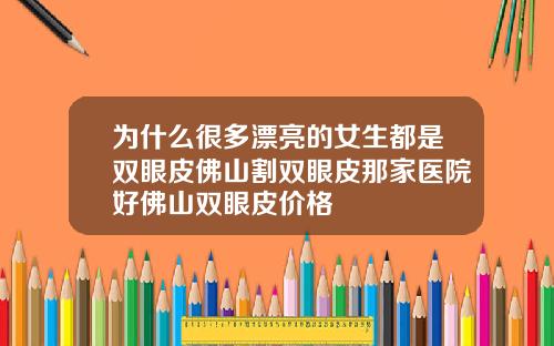 为什么很多漂亮的女生都是双眼皮佛山割双眼皮那家医院好佛山双眼皮价格