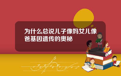 为什么总说儿子像妈女儿像爸基因遗传的奥秘